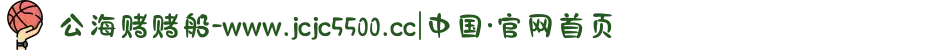 公海赌赌船-www.jcjc5500.cc|中国·官网首页